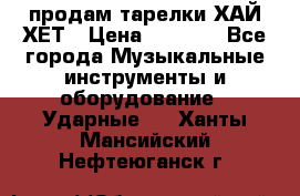 продам тарелки ХАЙ-ХЕТ › Цена ­ 4 500 - Все города Музыкальные инструменты и оборудование » Ударные   . Ханты-Мансийский,Нефтеюганск г.